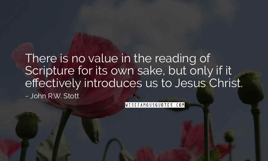 John R.W. Stott Quotes: There is no value in the reading of Scripture for its own sake, but only if it effectively introduces us to Jesus Christ.