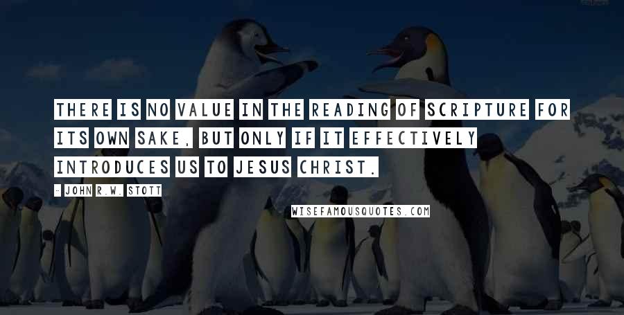 John R.W. Stott Quotes: There is no value in the reading of Scripture for its own sake, but only if it effectively introduces us to Jesus Christ.