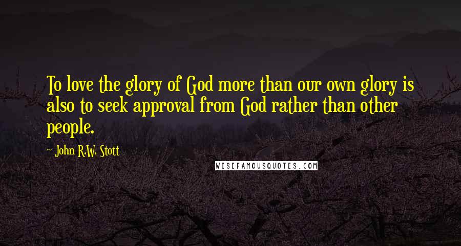 John R.W. Stott Quotes: To love the glory of God more than our own glory is also to seek approval from God rather than other people.