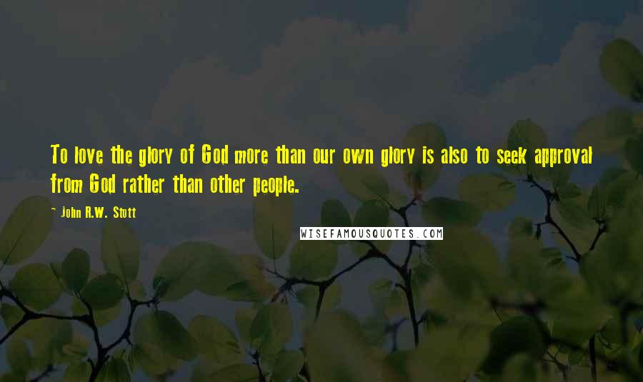 John R.W. Stott Quotes: To love the glory of God more than our own glory is also to seek approval from God rather than other people.