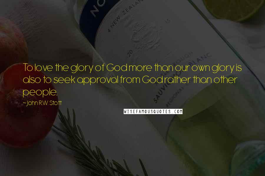 John R.W. Stott Quotes: To love the glory of God more than our own glory is also to seek approval from God rather than other people.