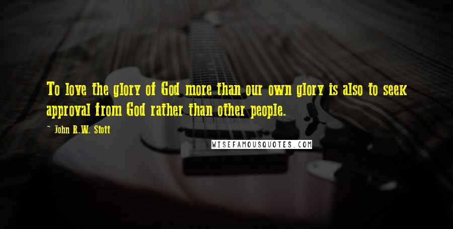 John R.W. Stott Quotes: To love the glory of God more than our own glory is also to seek approval from God rather than other people.