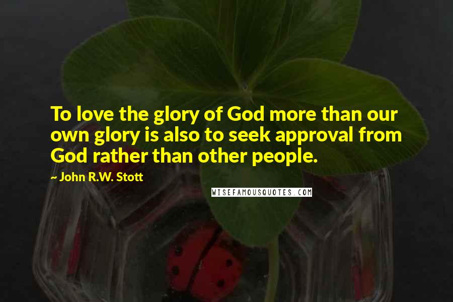 John R.W. Stott Quotes: To love the glory of God more than our own glory is also to seek approval from God rather than other people.