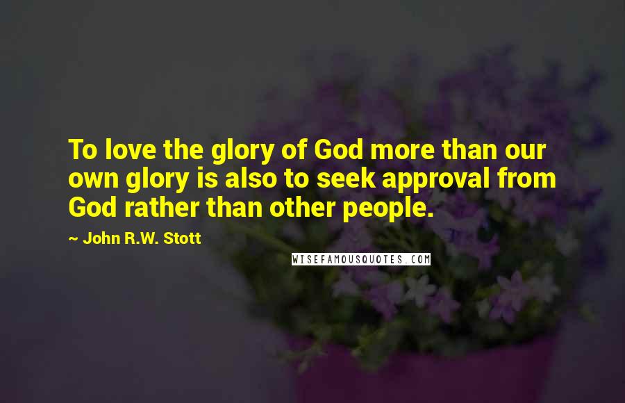 John R.W. Stott Quotes: To love the glory of God more than our own glory is also to seek approval from God rather than other people.