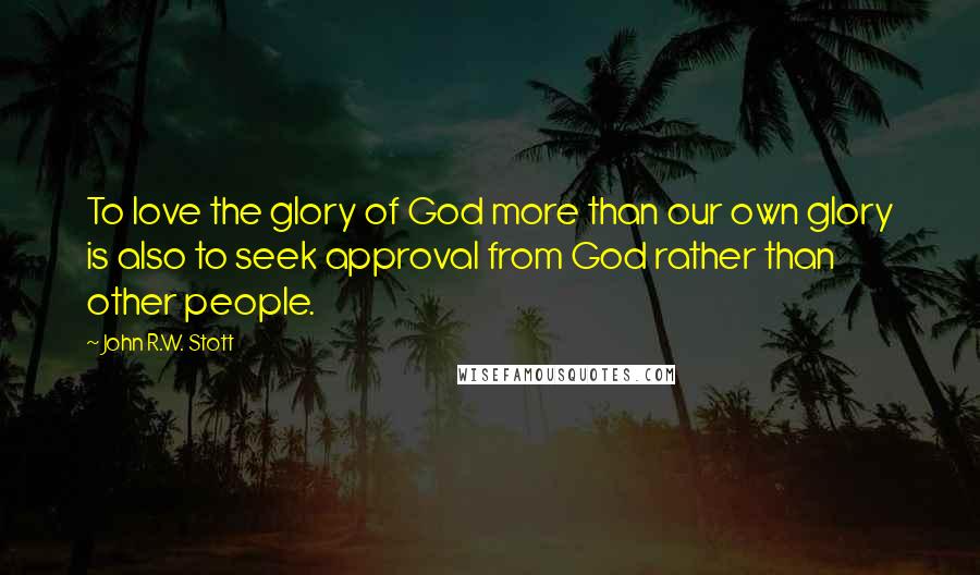 John R.W. Stott Quotes: To love the glory of God more than our own glory is also to seek approval from God rather than other people.