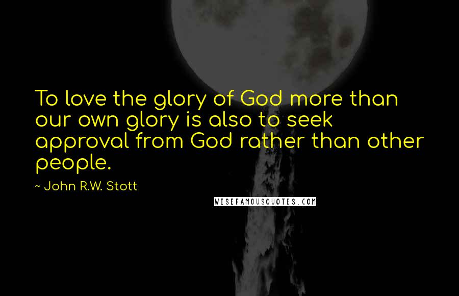 John R.W. Stott Quotes: To love the glory of God more than our own glory is also to seek approval from God rather than other people.