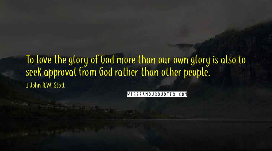 John R.W. Stott Quotes: To love the glory of God more than our own glory is also to seek approval from God rather than other people.