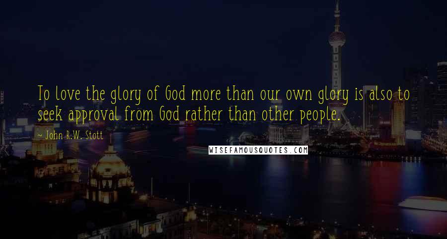 John R.W. Stott Quotes: To love the glory of God more than our own glory is also to seek approval from God rather than other people.