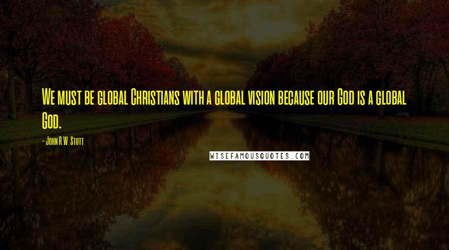 John R.W. Stott Quotes: We must be global Christians with a global vision because our God is a global God.