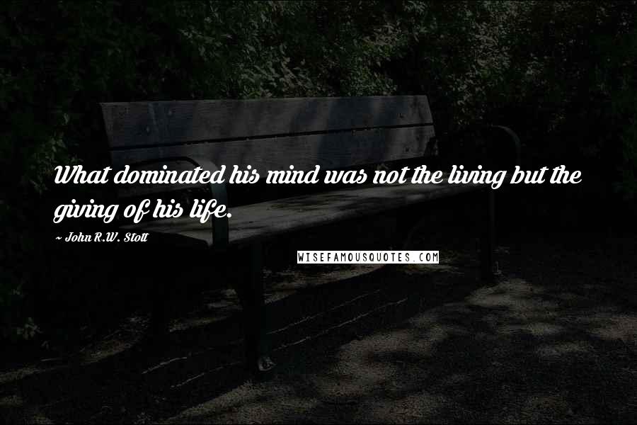 John R.W. Stott Quotes: What dominated his mind was not the living but the giving of his life.