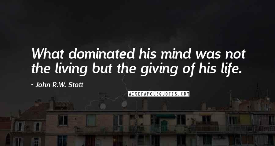 John R.W. Stott Quotes: What dominated his mind was not the living but the giving of his life.