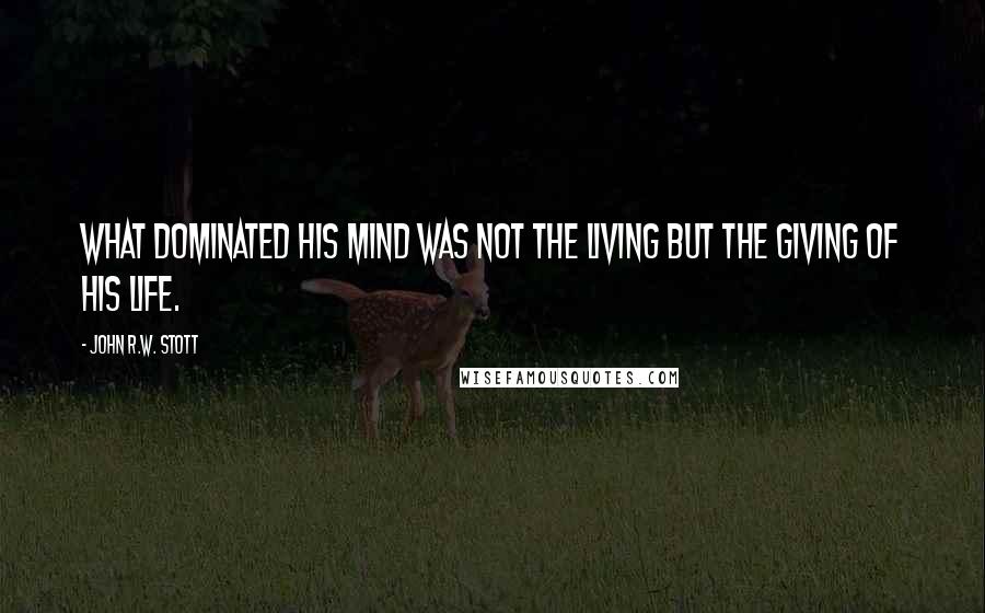 John R.W. Stott Quotes: What dominated his mind was not the living but the giving of his life.