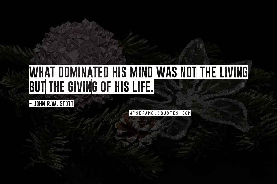 John R.W. Stott Quotes: What dominated his mind was not the living but the giving of his life.