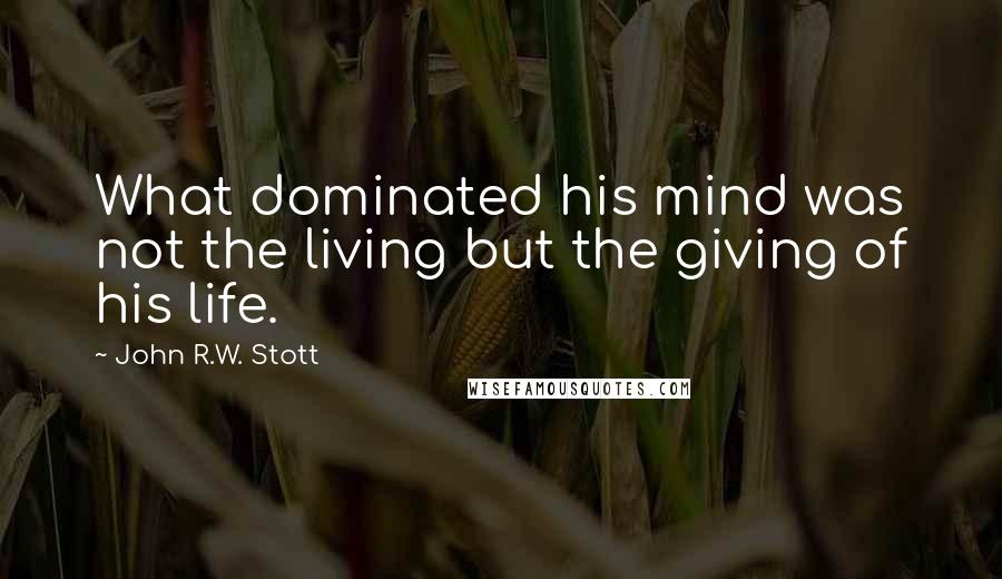 John R.W. Stott Quotes: What dominated his mind was not the living but the giving of his life.