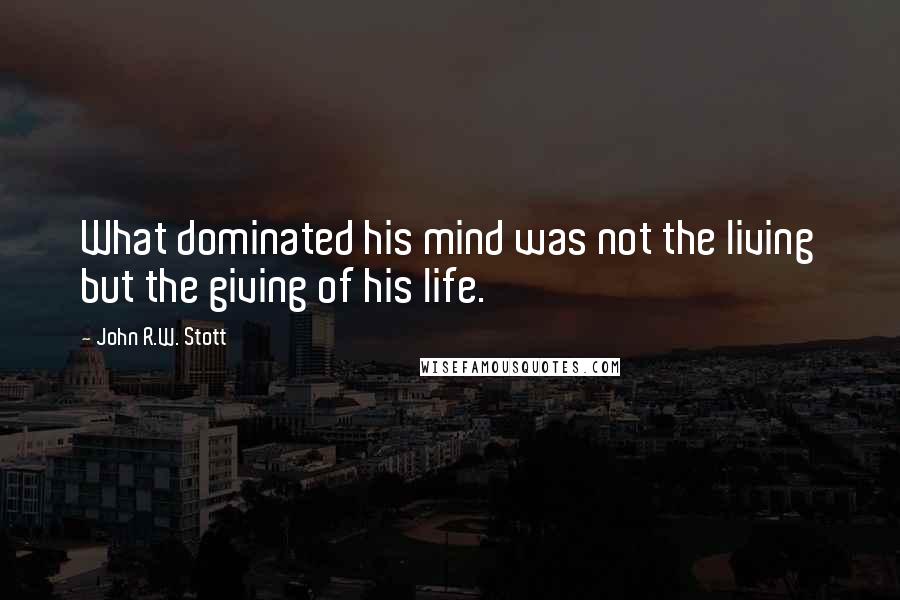 John R.W. Stott Quotes: What dominated his mind was not the living but the giving of his life.