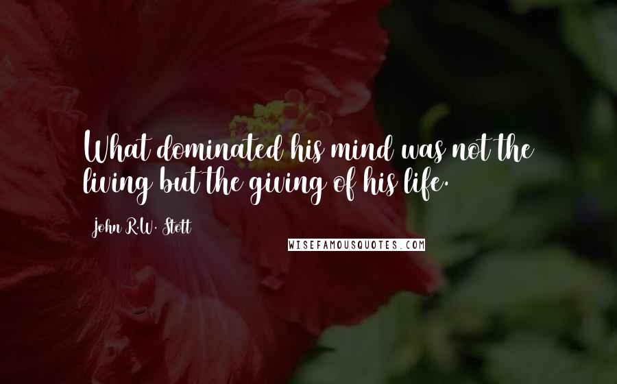 John R.W. Stott Quotes: What dominated his mind was not the living but the giving of his life.