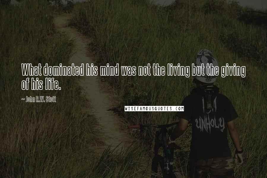 John R.W. Stott Quotes: What dominated his mind was not the living but the giving of his life.