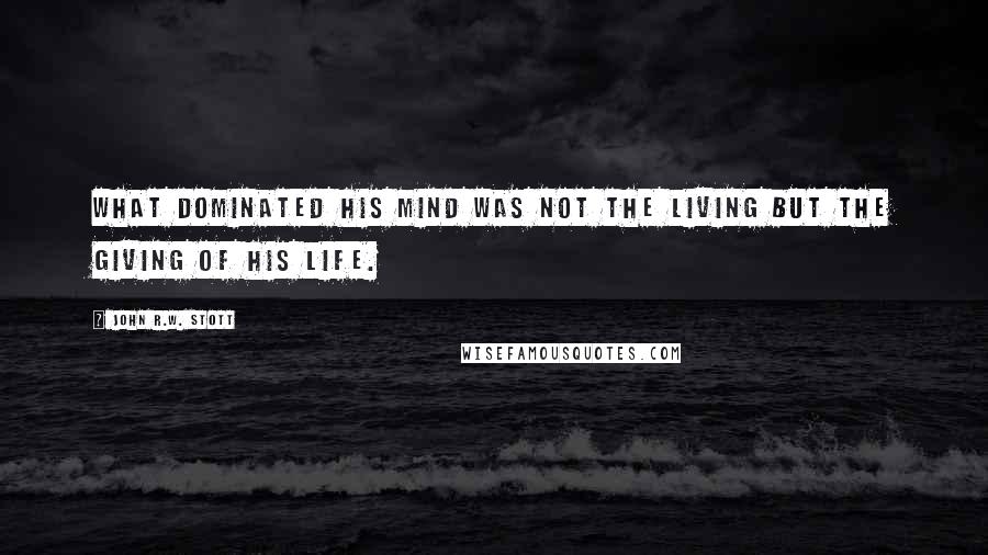 John R.W. Stott Quotes: What dominated his mind was not the living but the giving of his life.