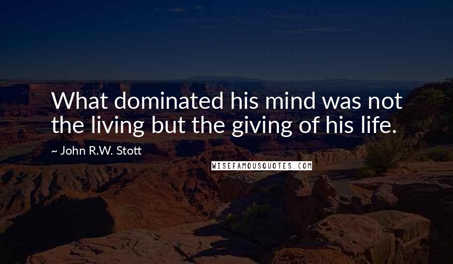 John R.W. Stott Quotes: What dominated his mind was not the living but the giving of his life.