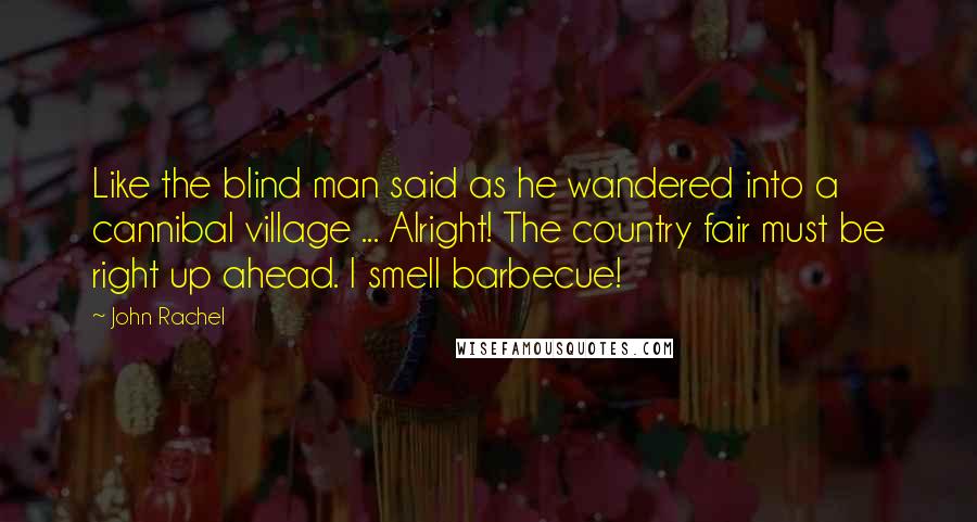 John Rachel Quotes: Like the blind man said as he wandered into a cannibal village ... Alright! The country fair must be right up ahead. I smell barbecue!