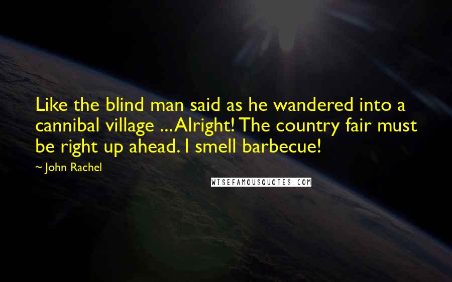 John Rachel Quotes: Like the blind man said as he wandered into a cannibal village ... Alright! The country fair must be right up ahead. I smell barbecue!