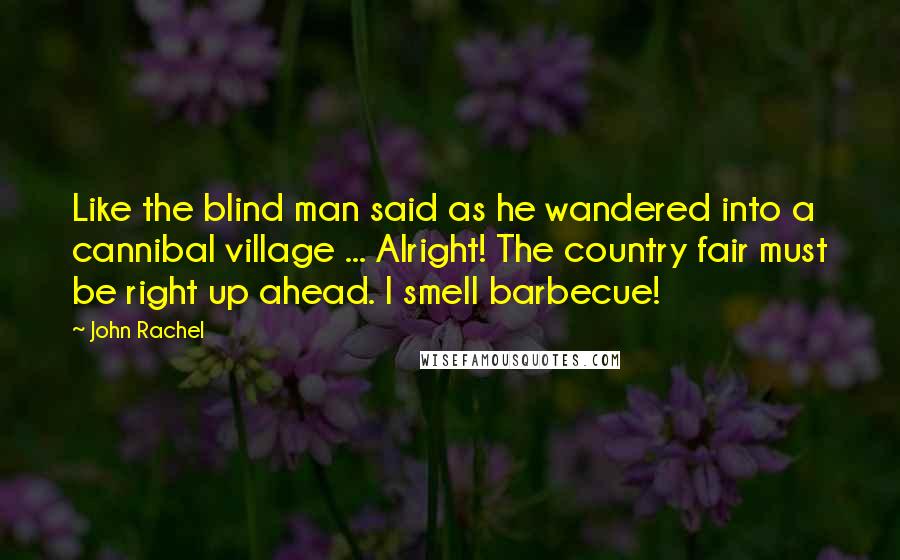 John Rachel Quotes: Like the blind man said as he wandered into a cannibal village ... Alright! The country fair must be right up ahead. I smell barbecue!