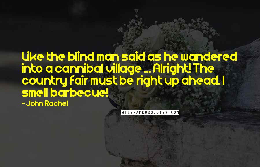 John Rachel Quotes: Like the blind man said as he wandered into a cannibal village ... Alright! The country fair must be right up ahead. I smell barbecue!