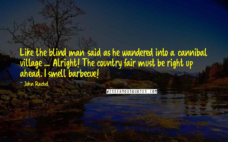 John Rachel Quotes: Like the blind man said as he wandered into a cannibal village ... Alright! The country fair must be right up ahead. I smell barbecue!