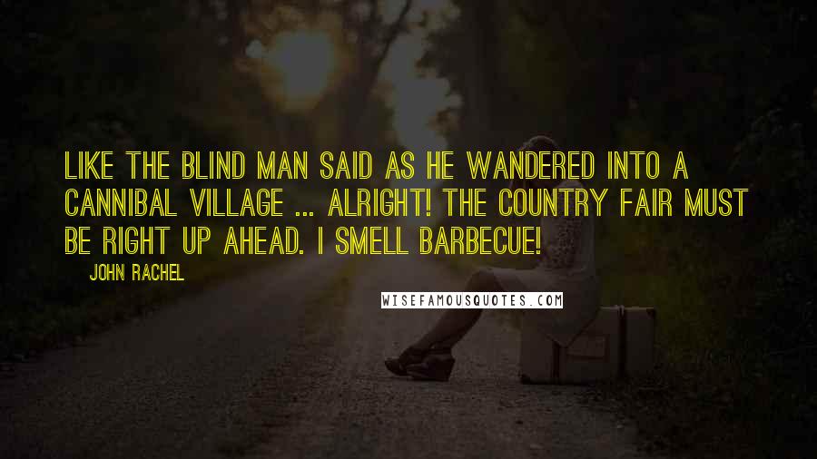 John Rachel Quotes: Like the blind man said as he wandered into a cannibal village ... Alright! The country fair must be right up ahead. I smell barbecue!
