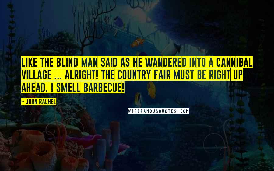 John Rachel Quotes: Like the blind man said as he wandered into a cannibal village ... Alright! The country fair must be right up ahead. I smell barbecue!