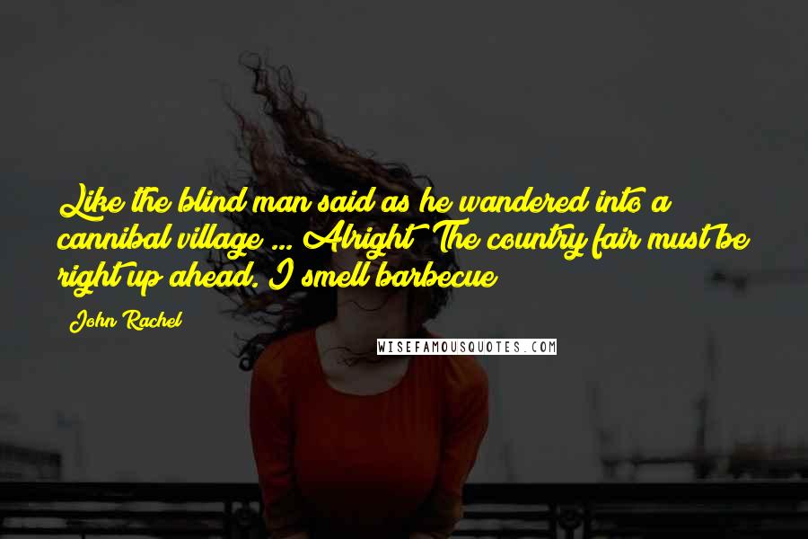 John Rachel Quotes: Like the blind man said as he wandered into a cannibal village ... Alright! The country fair must be right up ahead. I smell barbecue!
