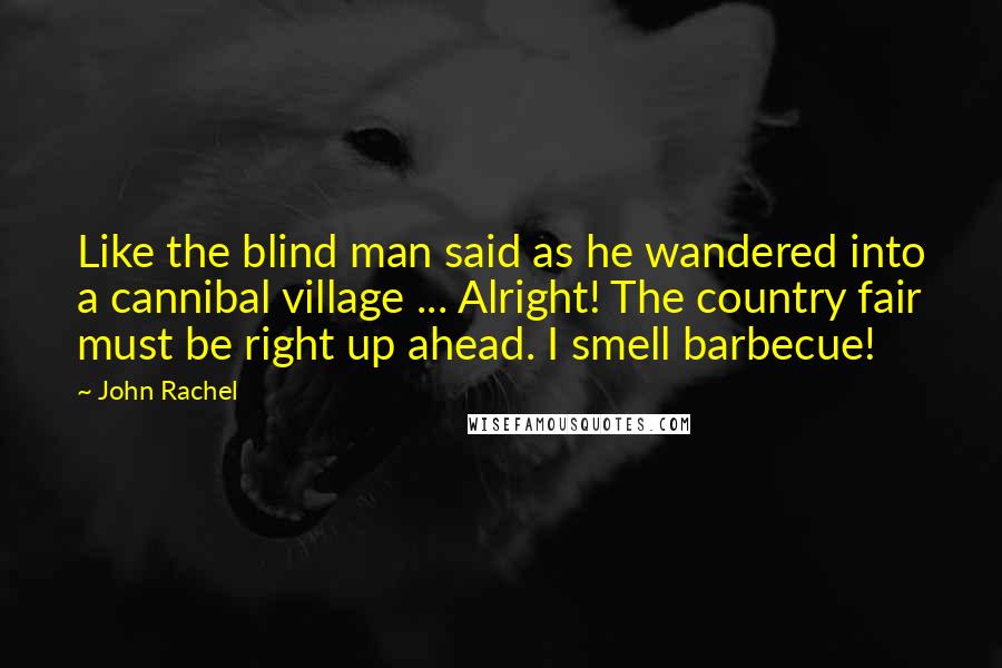 John Rachel Quotes: Like the blind man said as he wandered into a cannibal village ... Alright! The country fair must be right up ahead. I smell barbecue!