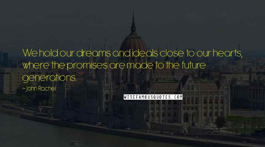 John Rachel Quotes: We hold our dreams and ideals close to our hearts, where the promises are made to the future generations.