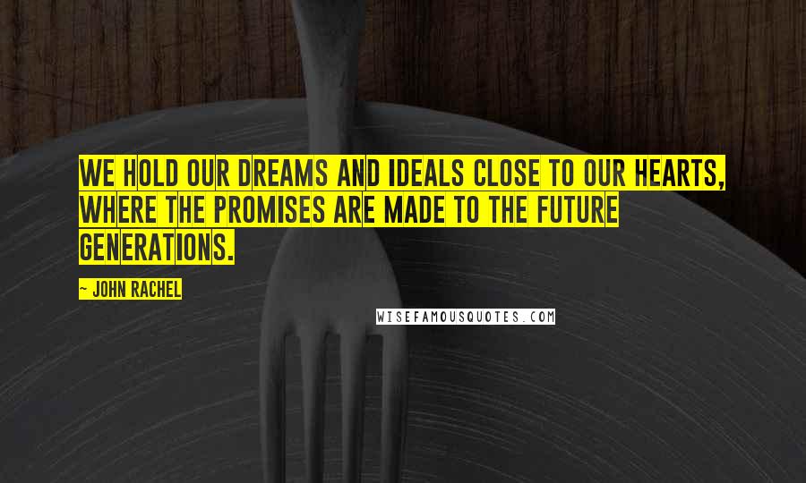 John Rachel Quotes: We hold our dreams and ideals close to our hearts, where the promises are made to the future generations.