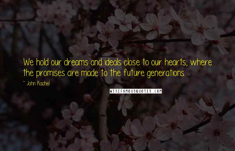 John Rachel Quotes: We hold our dreams and ideals close to our hearts, where the promises are made to the future generations.