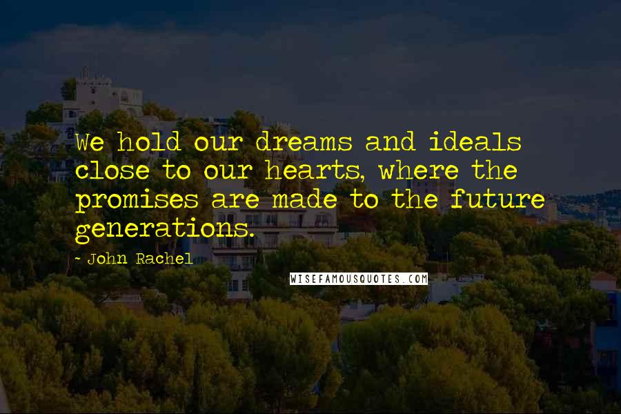 John Rachel Quotes: We hold our dreams and ideals close to our hearts, where the promises are made to the future generations.