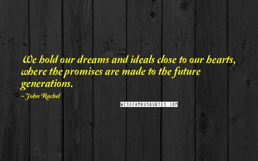 John Rachel Quotes: We hold our dreams and ideals close to our hearts, where the promises are made to the future generations.