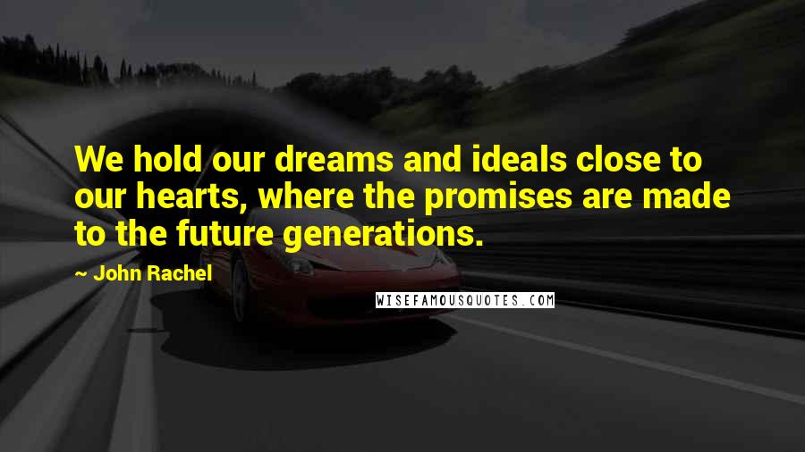 John Rachel Quotes: We hold our dreams and ideals close to our hearts, where the promises are made to the future generations.