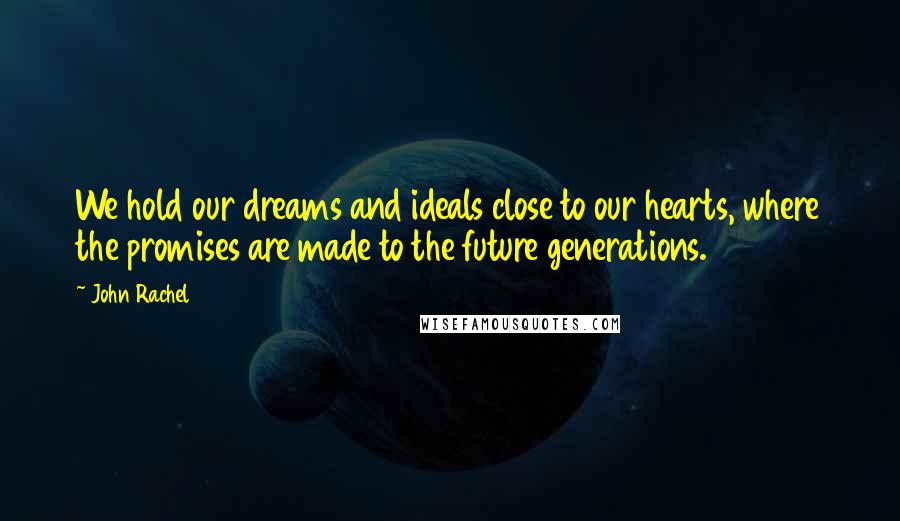 John Rachel Quotes: We hold our dreams and ideals close to our hearts, where the promises are made to the future generations.