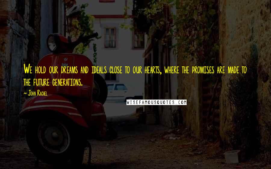 John Rachel Quotes: We hold our dreams and ideals close to our hearts, where the promises are made to the future generations.