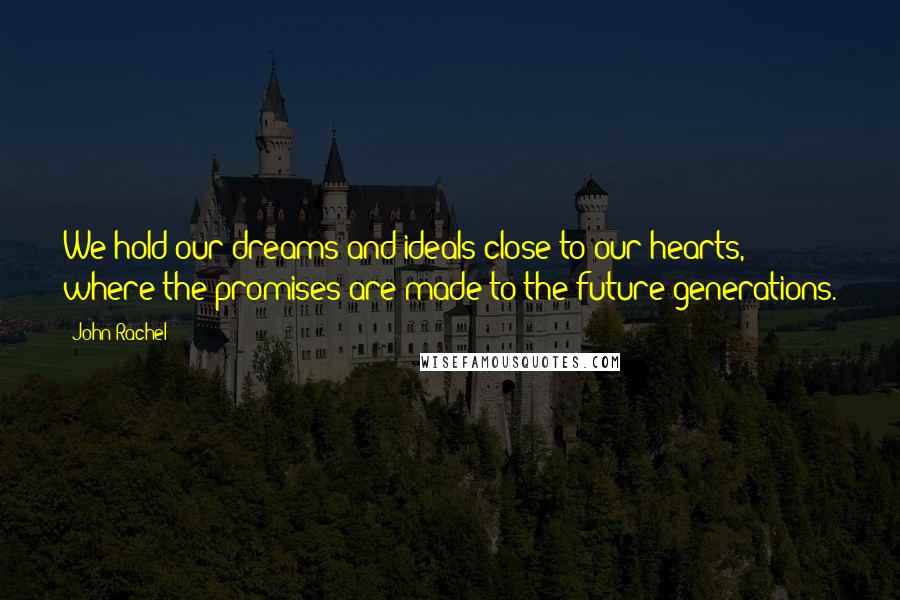 John Rachel Quotes: We hold our dreams and ideals close to our hearts, where the promises are made to the future generations.