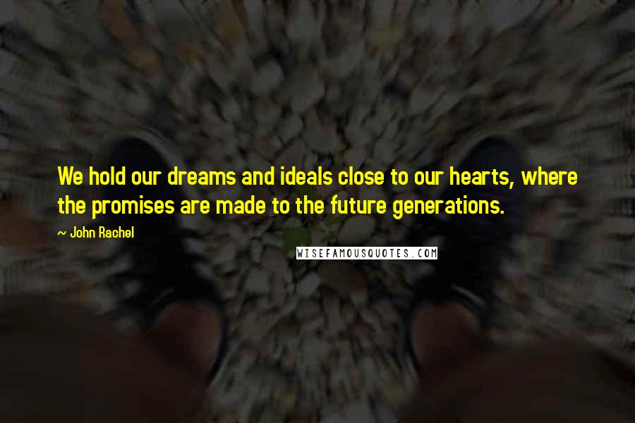 John Rachel Quotes: We hold our dreams and ideals close to our hearts, where the promises are made to the future generations.