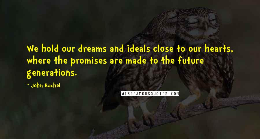 John Rachel Quotes: We hold our dreams and ideals close to our hearts, where the promises are made to the future generations.