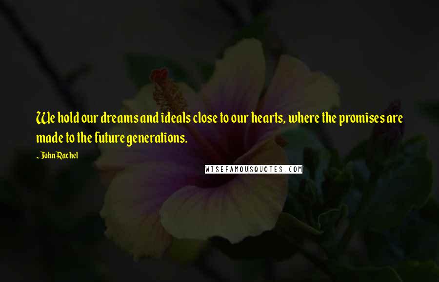 John Rachel Quotes: We hold our dreams and ideals close to our hearts, where the promises are made to the future generations.