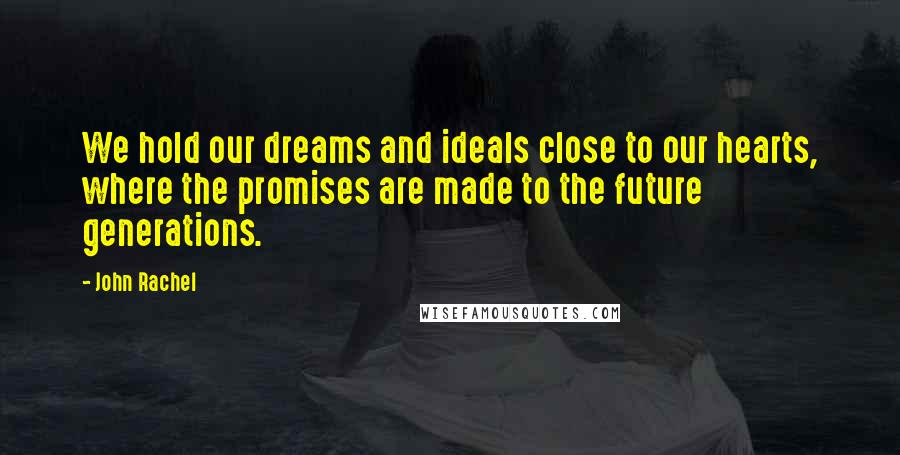 John Rachel Quotes: We hold our dreams and ideals close to our hearts, where the promises are made to the future generations.