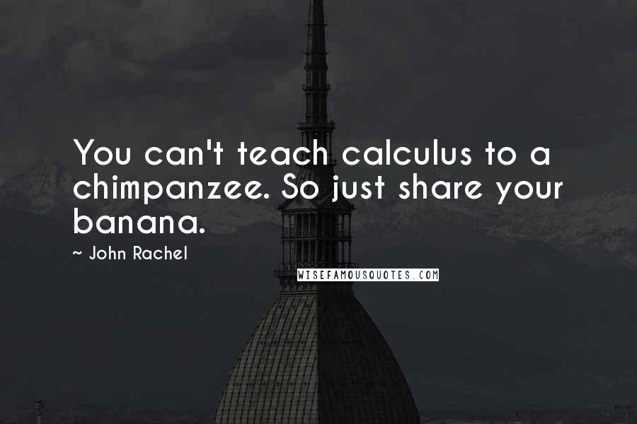 John Rachel Quotes: You can't teach calculus to a chimpanzee. So just share your banana.