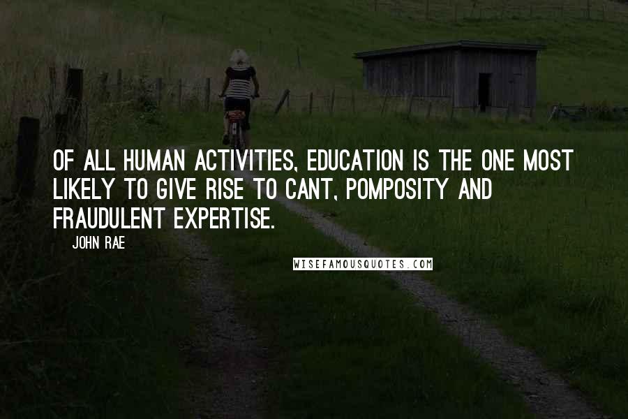 John Rae Quotes: Of all human activities, education is the one most likely to give rise to cant, pomposity and fraudulent expertise.