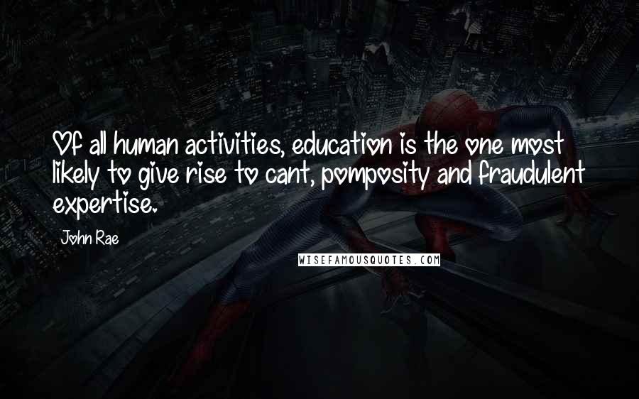 John Rae Quotes: Of all human activities, education is the one most likely to give rise to cant, pomposity and fraudulent expertise.