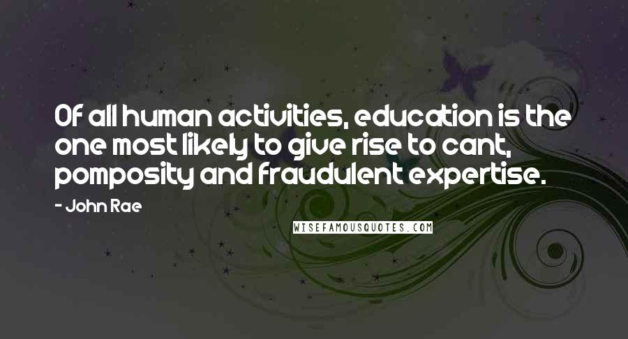 John Rae Quotes: Of all human activities, education is the one most likely to give rise to cant, pomposity and fraudulent expertise.