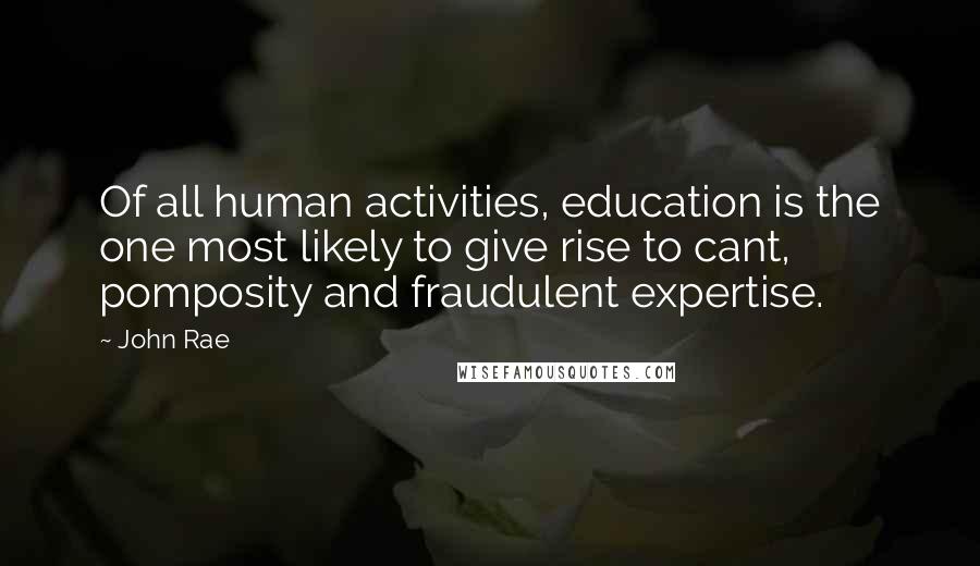John Rae Quotes: Of all human activities, education is the one most likely to give rise to cant, pomposity and fraudulent expertise.